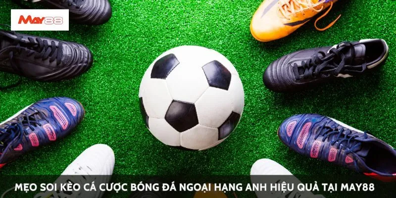 Mẹo soi kèo cá cược bóng đá ngoại hạng anh hiệu quả tại May88